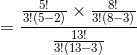 =\frac{\frac{5! }{3!\left ( 5-2 \right )}\times \frac{8! }{3!\left ( 8-3 \right )}}{\frac{13! }{3!\left ( 13-3 \right )}}