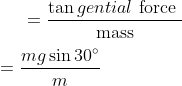 =\frac{\tan g e n t i a l \text { force }}{\text {mass}} \\ \\ =\frac{m g \sin 30^{\circ}}{m}