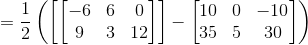 =\frac{1}{2}\left (\left [ \begin{bmatrix} -6 &6 &0 \\9 &3 &12 \end{bmatrix} \right ] -\begin{bmatrix} 10 & 0 &-10 \\ 35 &5 &30 \end{bmatrix}\right )