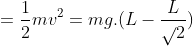 =\frac{1}{2}mv^{2}=mg.(L-\frac{L}{\sqrt{}2})