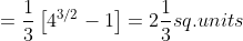 =\frac{1}{3}\left [ 4^{3/2}-1 \right ]=2\frac{1}{3}sq.units