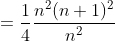 =\frac{1}{4}\frac{n^{2}(n+1)^{2}}{n^{2}}