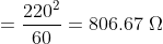 =\frac{220^{^{2}}}{60}=806.67\; \Omega