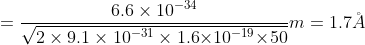 =\frac{6.6\times10^{-34}}{\sqrt{2\times 9.1\times 10^{-31}\times{1.6}{\times10^{-19}{\times}50}}}m=1.7\AA