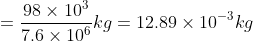 =\frac{98 \times10^{3}}{7.6 \times 10^{6}}kg=12.89 \times 10^{-3} kg