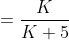 =\frac{K}{K+5}
