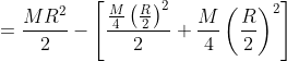 =\frac{MR^{2}}{2}- \left[ \frac{ \frac{M}{4} \left( \frac{R}{2} \right )^{2} }{2} + \frac{M}{4} \left( \frac{R}{2} \right )^{2} \right ]