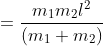 =\frac{m_{1}m_{2}l^{2}}{(m_{1}+m_{2})}