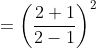 =\left ( \frac{2+1}{2-1} \right )^{2}
