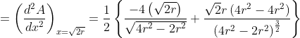 =\left ( \frac{d^{2}A}{dx^{2}} \right )_{x= \sqrt{2r}}= \frac{1}{2}\left \{ \frac{-4\left ( \sqrt{2r} \right )}{\sqrt{4r^{2}-2r^{2}}}+\frac{\sqrt{2}r\left ( 4r^{2}-4r^{2} \right )}{\left ( 4r^{2}-2r^{2} \right )^{\frac{3}{2}}} \right \}