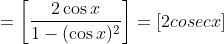 =\left [ \frac{2\cos x}{1- (\cos x )^2 }\right ] = \left [2cosec x \right ]