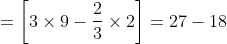 =\left [ 3\times9-\frac{2}{3}\times2 \right ]=27-18