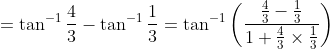 =\tan^{-1} \frac{4}{3}-\tan^{-1} \frac{1}{3}=\tan^{-1}\left ( \frac{\frac{4}{3}-\frac{1}{3}}{1+\frac{4}{3}\times\frac{1}{3}} \right )