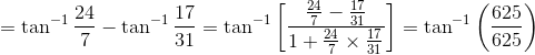 =\tan^{-1}\frac{24}{7}-\tan^{-1}\frac{17}{31}=\tan^{-1}\left [ \frac{\frac{24}{7}-\frac{17}{31}}{1+\frac{24}{7}\times \frac{17}{31}} \right ]=\tan^{-1}\left ( \frac{625}{625} \right )
