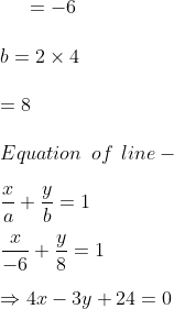 =-6\\\\b=2\times 4\\\\=8\\\\Equation \: \: of\: \: line -\\\\\frac{x}{a} +\frac{y}{b}=1\\\\\frac{x}{-6}+\frac{y}{8}=1 \\\\\Rightarrow 4x-3y+24=0