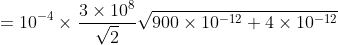 =10^{-4}\times \frac{3\times 10^{8}}{\sqrt{2}}\sqrt{900\times 10^{-12}+4\times 10^{-12}}