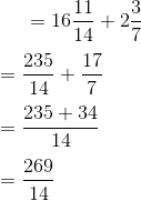 =16 \frac{11}{14} + 2 \frac{3}{7} \\\\ = \frac{235}{14} + \frac{17}{7} \\\\ = \frac{235+34}{14}\\\\ =\frac{269}{14}