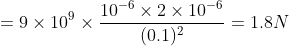 =9\times 10^{9}\times \frac{10^{-6}\times2\times10^{-6}}{(0.1)^{2} }=1.8N