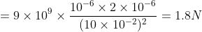 =9\times 10^{9}\times \frac{10^{-6}\times2\times10^{-6}}{(10 \times 10^{-2})^{2}}=1.8N