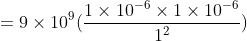 =9\times 10^9(\frac{1\times 10^{-6}\times 1\times 10^{-6}}{1^2})
