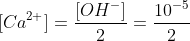 [Ca^{2+}] = \frac{[OH^-]}{2} = \frac{10^{-5}}{2}