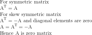 \\ $ For symmetric matrix $ \\ \mathrm{A}^{\mathrm{T}}=\mathrm{A} \\$ For skew symmetric matrix $ \\ \mathrm{A}^{\mathrm{T}}=-\mathrm{A}$ and diagonal elements are zero $ \\ \mathrm{A}=\mathrm{A}^{\mathrm{T}}=-\mathrm{A} \\ $ Hence $\mathrm{A}$ is zero matrix