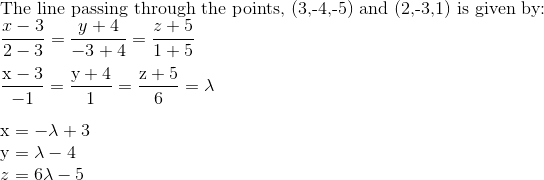 \\ $The line passing through the points, (3,-4,-5) and (2,-3,1) is given by: $ \\ \frac{x-3}{2-3}=\frac{y+4}{-3+4}=\frac{z+5}{1+5} \\\\ \frac{\mathrm{x}-3}{-1}=\frac{\mathrm{y}+4}{1}=\frac{\mathrm{z}+5}{6}=\lambda $ $ \\\\ \mathrm{x}=-\lambda +3 \\$ $ \mathrm{y}=\lambda -4 \\ z = 6\lambda -5