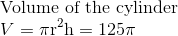 \\ $Volume of the cylinder $ \\ V = \pi \mathrm{r}^{2} \mathrm{h}=125 \pi