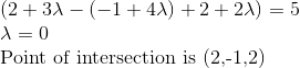 \\ (2+3 $\lambda-( -1+4$\lambda)+2+2 $\lambda) =5 \\ $\lambda=0$ \\ Point of intersection is (2,-1,2)