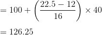\\ = 100 + \left (\frac{22.5-12}{16} \right ) \times 40 \\ \\ = 126.25