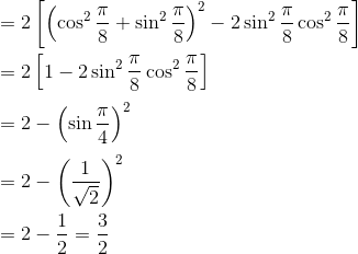 \\ = 2 \left[ \left( \cos ^{2}\frac{ \pi }{8}+\sin ^{2}\frac{ \pi }{8} \right) ^{2} - 2\sin ^{2}\frac{ \pi }{8}\cos ^{2}\frac{ \pi }{8} \right] \\\\ =2 \left[ 1 - 2\sin ^{2}\frac{ \pi }{8}\cos ^{2}\frac{ \pi }{8} \right] \\\\ =2 - \left( \sin \frac{ \pi }{4} \right) ^{2}~~ \\\\ =2 - \left( \frac{1}{\sqrt {2}} \right) ^{2} \\\\ =2 - \frac{1}{2}=\frac{3}{2} \\\\