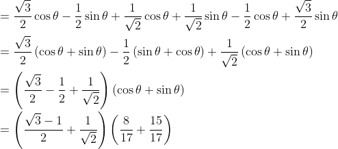 \\ =\frac{\sqrt {3}}{2}\cos \theta - \frac{1}{2}\sin \theta +\frac{1}{\sqrt {2}}\cos \theta +\frac{1}{\sqrt {2}}\sin \theta - \frac{1}{2}\cos \theta +\frac{\sqrt {3}}{2}\sin \theta \\\\ =\frac{\sqrt {3}}{2} \left( \cos \theta +\sin \theta \right) - \frac{1}{2} \left( \sin \theta +\cos \theta \right) +\frac{1}{\sqrt {2}} \left( \cos \theta +\sin \theta \right) \\\\ = \left( \frac{\sqrt {3}}{2} - \frac{1}{2}+\frac{1}{\sqrt {2}} \right) \left( \cos \theta +\sin \theta \right) \\\\ = \left( \frac{\sqrt {3} - 1}{2}+\frac{1}{\sqrt {2}} \right) \left( \frac{8}{17}+\frac{15}{17} \right) \\\\