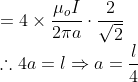 \\ =4\times \frac{\mu_o I}{2\pi{a}}\cdot \frac{2}{\sqrt2} \\ \therefore 4 a = l \Rightarrow a = \frac{l}{4}