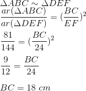 \\ \Delta ABC \sim \Delta DEF \\ \frac{ar( \Delta ABC ) }{ar( \Delta DEF )} = (\frac{BC}{EF})^2 \\\\ \frac{ 81 }{ 144} = (\frac{BC}{24})^2 \\\\ \frac{ 9 }{ 12} = \frac{BC}{24}\\\\ BC = 18 \ cm