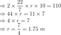 \\ \Rightarrow 2\times\frac{22}{7}\times r \times10 = 110 \\ \Rightarrow 44\times r = 11\times7 \\ \Rightarrow 4\times r = 7 \\ \Rightarrow r = \frac{7}{4} = 1.75\ m