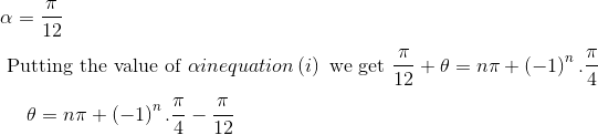 \\ \alpha =\frac{ \pi }{12}~ \\\\ \text{ Putting the value of } \alpha { in equation} \left( i \right) \text{~we get }\frac{ \pi }{12}+ \theta =n \pi + \left( - 1 \right) ^{n}.\frac{ \pi }{4}~~~~ \\\\ ~~~~~ \theta =n \pi + \left( - 1 \right) ^{n}.\frac{ \pi }{4} - \frac{ \pi }{12}~ \\\\