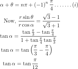 \\ \alpha + \theta =n \pi + \left( - 1 \right) ^{n}\frac{ \pi }{4} \ldots \ldots . \left( i \right) ~ \\\\ \text{~ Now, }\frac{r\sin \theta }{r\cos \alpha }=\frac{\sqrt {3} - 1}{\sqrt {3}+1}~~ \\\\ \tan \alpha =\frac{\tan \frac{ \pi }{3} - \tan \frac{ \pi }{4}}{1+\tan \frac{ \pi }{4}\tan \frac{ \pi }{3}}~ \\\\ ~\tan \alpha =\tan \left( \frac{ \pi }{3} - \frac{ \pi }{4} \right) \\\\ ~~\tan \alpha =\tan \frac{ \pi }{12} \\\\