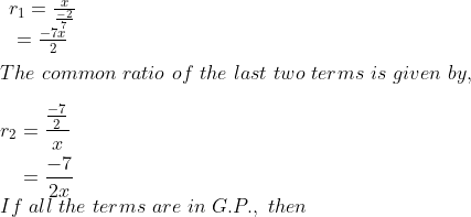 \\ \begin{array}{c} r_{1}=\frac{x}{\frac{-2}{7}} \\ =\frac{-7 x}{2} \end{array} \\ \\ The \ common \ ratio \ of \ the \ last \ two \ terms \ is \ given \ by,\\ \\ \begin{aligned} r_{2} &=\frac{\frac{-7}{2}}{x} \\ &=\frac{-7}{2 x} \end{aligned} \\ If \ all\ the \ terms \ are\ in\ G.P., \ then
