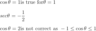 \\ \cos \theta =1 \text{is true for} \theta =1 \\\\ ~ sec \theta = - \frac{1}{2}~~~~ \\\\ \cos \theta =2 \text{is not correct as }- 1 \leq \cos \theta \leq 1 \\\\