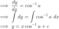 \\ \implies \frac{dy}{dx} = \cos^{-1}a \\ \implies \int dy = \int\cos^{-1}a\ dx \\ \implies y = x\cos^{-1}a + c