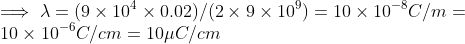 \\ \implies \lambda = (9\times10^4\times0.02) /(2\times9\times10^{9}) = 10\times10^{-8} C/m = \\ 10\times10^{-6} C/cm = 10 \mu C/cm