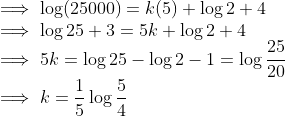 \\ \implies \log (25000) = k(5) + \log2 + 4 \\ \implies \log 25 + 3 = 5k + \log2 +4 \\ \implies 5k = \log 25 - \log2 -1 =\log \frac{25}{20} \\ \implies k = \frac{1}{5}\log \frac{5}{4}