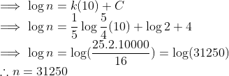 \\ \implies \log n = k(10)+ C \\ \implies \log n = \frac{1}{5}\log \frac{5}{4}(10) + \log2 + 4 \\ \implies \log n = \log(\frac{25.2.10000}{16}) = \log(31250) \\ \therefore n = 31250