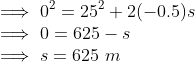 \\ \implies 0^2 = 25^2 + 2(-0.5)s \\ \implies 0 = 625 -s \\ \implies s = 625\ m