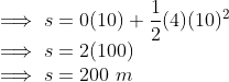 \\ \implies s = 0(10) + \frac{1}{2}(4)(10)^2 \\ \implies s = 2(100) \\ \implies s = 200\ m