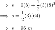 \\ \implies s = 0(8) + \frac{1}{2}(3)(8)^2 \\ \implies s = \frac{1}{2}(3)(64) \\ \\ \implies s = 96\ m