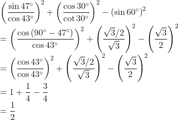\\ \left(\frac{\sin 47^{\circ}}{\cos 43^{\circ}}\right)^{2}+\left(\frac{\cos 30^{\circ}}{\cot 30^{\circ}}\right)^{2}-\left(\sin 60^{\circ}\right)^{2} \\\ ={\left(\frac{\cos \left(90^{\circ}-47^{\circ}\right)}{\cos 43^{\circ}}\right)^{2}+\left(\frac{\sqrt{3} / 2}{\sqrt{3}}\right)^{2}-\left(\frac{\sqrt{3}}{2}\right)^{2}} \\ ={\left(\frac{\cos 43^{\circ}}{\cos 43^{\circ}}\right)^{2}+\left(\frac{\sqrt{3} / 2}{\sqrt{3}}\right)^{2}-\left(\frac{\sqrt{3}}{2}\right)^{2}} \\ =1+\frac{1}{4}-\frac{3}{4}\\=\frac{1}{2}