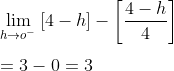\\ \lim_{h\rightarrow o^{-}}\left [ 4-h \right ]-\left [ \frac{4-h}{4} \right ]\\\\\:=3-0=3