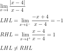 \\ \mathop{\lim }_{x \rightarrow 4}\frac{ \vert x-4 \vert }{x-4} \\ \\ LHL=\mathop{\lim }_{x \rightarrow \mathop{4}^{-}}\frac{-x+4}{x-4}=-1 \\ \\ RHL=\mathop{\lim }_{x \rightarrow \mathop{4}^{+}}\frac{x-4}{x-4}=1~ \\ \\ LHL \neq RHL \\ \\