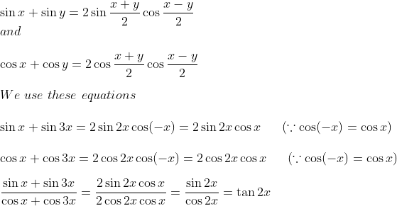 \\ \sin x + \sin y = 2\sin\frac{x+y}{2}\cos\frac{x-y}{2}\\and\\ \\ \cos x + \cos y = 2\cos\frac{x+y}{2}\cos\frac{x-y}{2}\\ \\ We \ use \ these \ equations \\ \\ \sin x + \sin3x = 2\sin2x\cos(-x) = 2\sin2x\cos x \ \ \ \ \ (\because \cos(-x) = \cos x)\\ \\ \cos x + \cos3x = 2\cos2x\cos(-x) =2\cos2x\cos x \ \ \ \ \ (\because \cos(-x) = \cos x)\\ \\ \frac{\sin x + \sin3x}{\cos x + \cos3x} = \frac {2\sin2x\cos x}{2\cos2x\cos x}= \frac{\sin2x}{\cos2x} = \tan2x